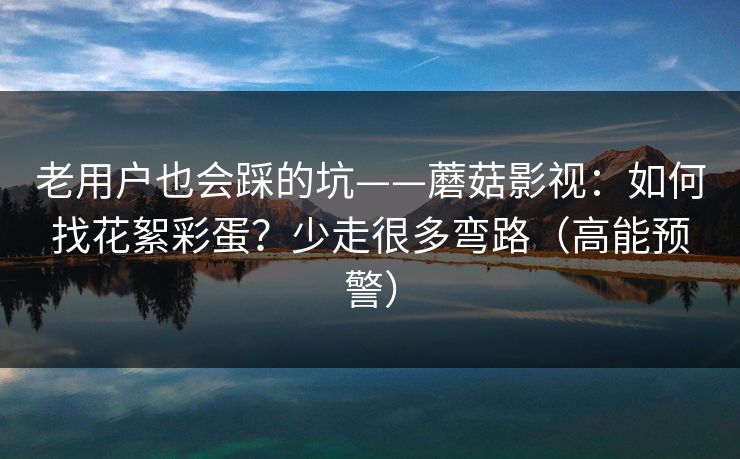 老用户也会踩的坑——蘑菇影视：如何找花絮彩蛋？少走很多弯路（高能预警）