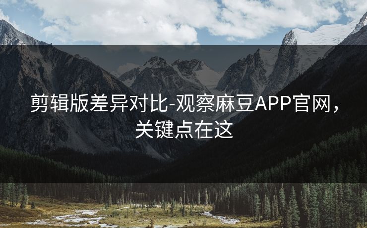 剪辑版差异对比-观察麻豆APP官网,关键点在这 剪辑版差异对比-观察麻豆APP官网,关键点在这