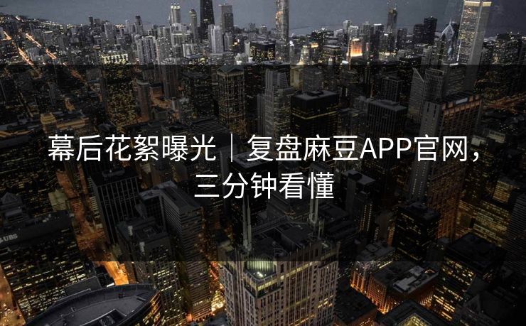 幕后花絮曝光|复盘麻豆APP官网,三分钟看懂 幕后花絮曝光|复盘麻豆APP官网,三分钟看懂