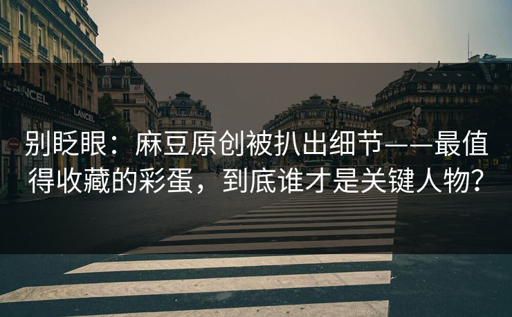 别眨眼:麻豆原创被扒出细节——最值得收藏的彩蛋,到底谁才是关键人物? 别眨眼:麻豆原创被扒出细节——最值得收藏的彩蛋,到底谁才是关键人物?