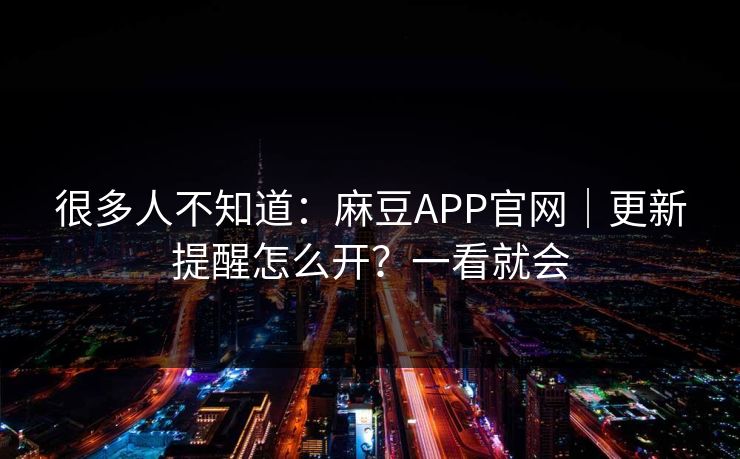 很多人不知道：麻豆APP官网｜更新提醒怎么开？一看就会
