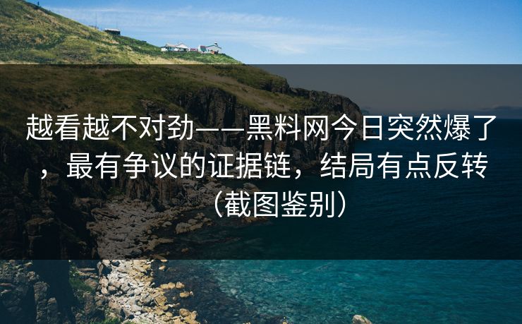 越看越不对劲——黑料网今日突然爆了，最有争议的证据链，结局有点反转（截图鉴别）