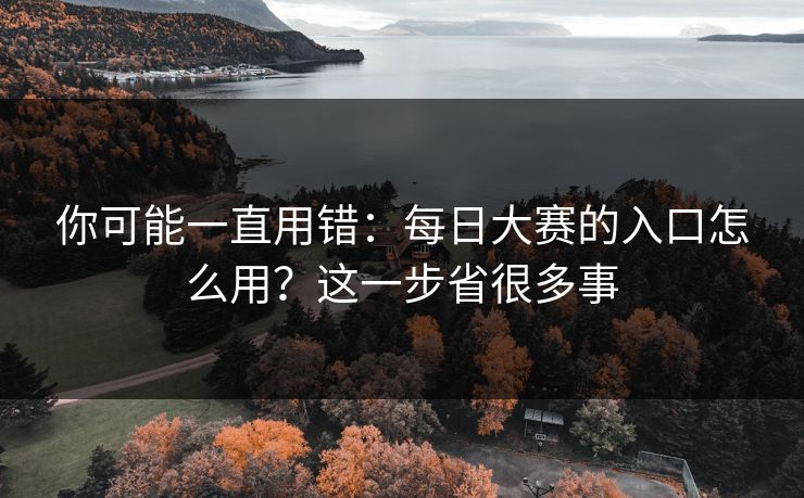 你可能一直用错：每日大赛的入口怎么用？这一步省很多事