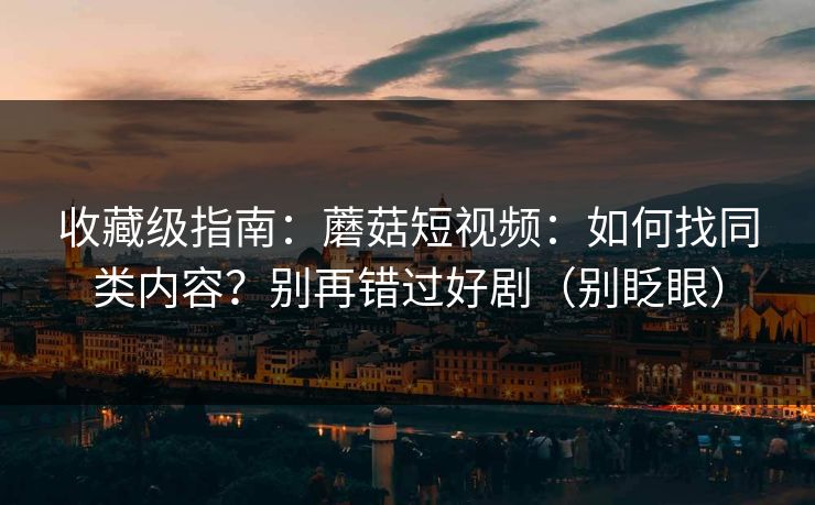 收藏级指南：蘑菇短视频：如何找同类内容？别再错过好剧（别眨眼）