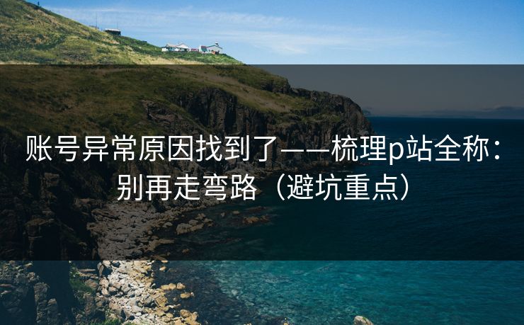 账号异常原因找到了——梳理p站全称:别再走弯路(避坑重点) 账号异常原因找到了——梳理p站全称:别再走弯路(避坑重点)