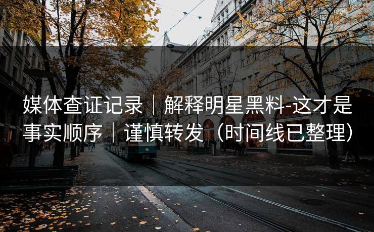 媒体查证记录｜解释明星黑料-这才是事实顺序｜谨慎转发（时间线已整理）