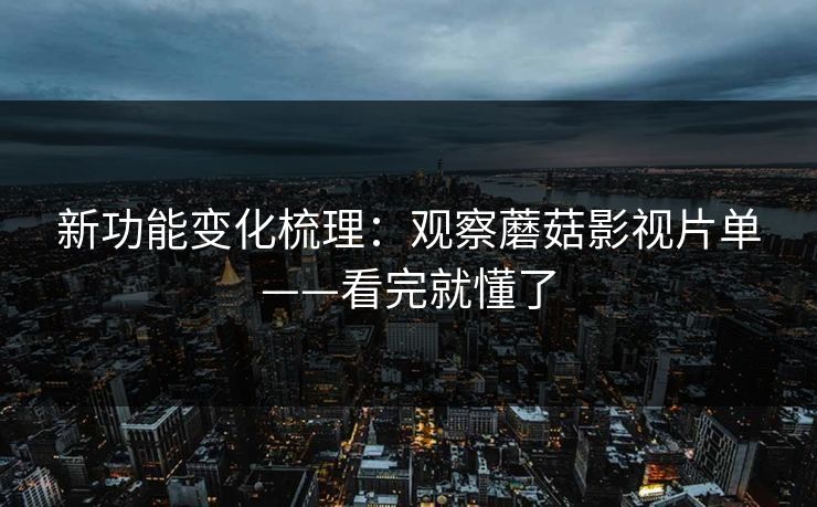 新功能变化梳理：观察蘑菇影视片单——看完就懂了
