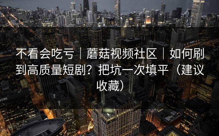 不看会吃亏｜蘑菇视频社区｜如何刷到高质量短剧？把坑一次填平（建议收藏）