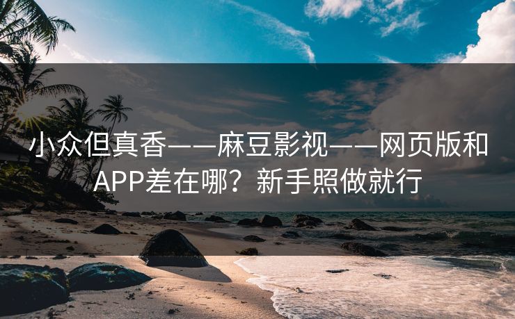 小众但真香——麻豆影视——网页版和APP差在哪？新手照做就行