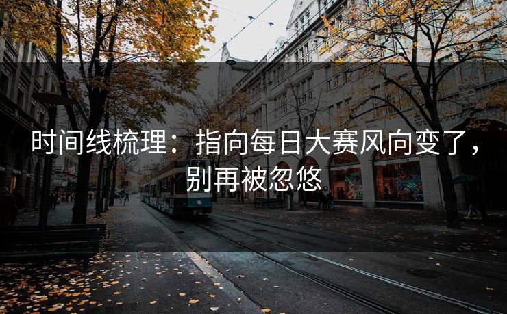时间线梳理：指向每日大赛风向变了，别再被忽悠