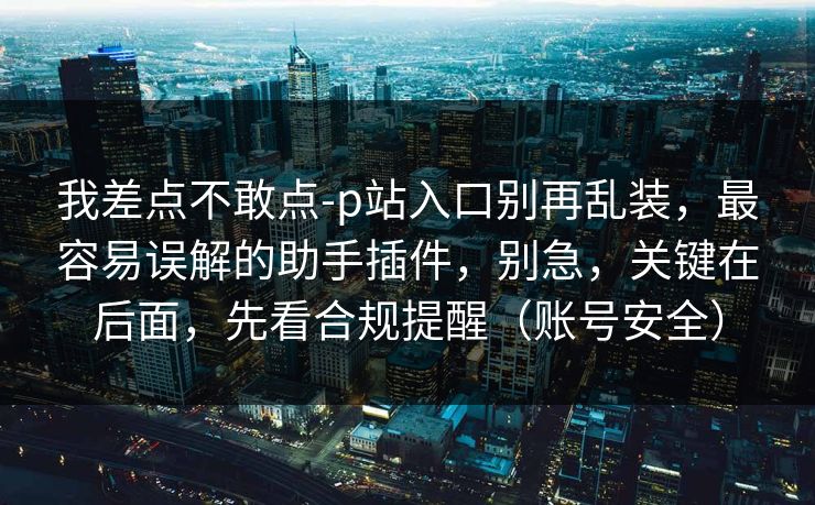 我差点不敢点-p站入口别再乱装,最容易误解的助手插件,别急,关键在后面,先看合规提醒(账号安全) 我差点不敢点-p站入口别再乱装,最容易误解的助手插件,别急,关键在后面,先看合规提醒(账号安全)