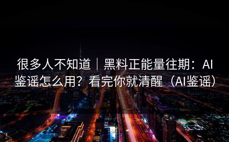 很多人不知道｜黑料正能量往期：AI鉴谣怎么用？看完你就清醒（AI鉴谣）