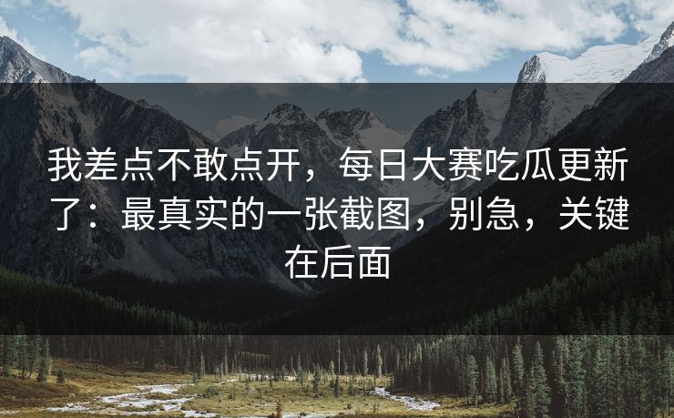 我差点不敢点开，每日大赛吃瓜更新了：最真实的一张截图，别急，关键在后面