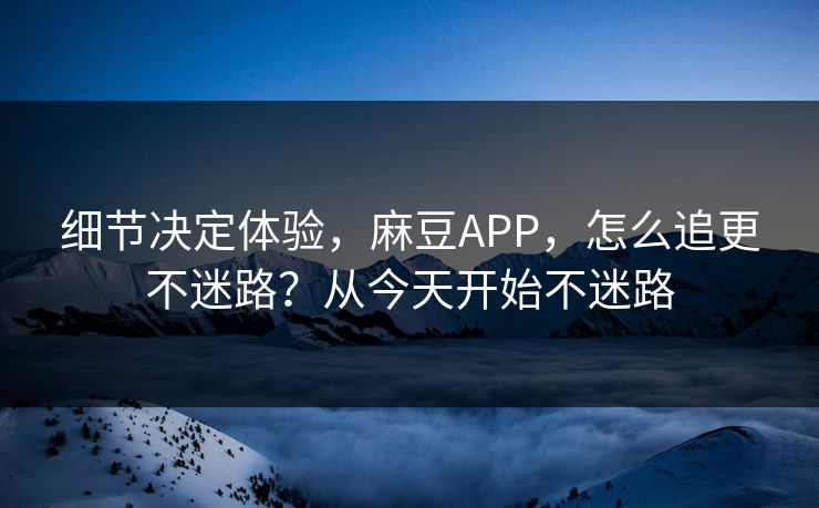 细节决定体验,麻豆APP,怎么追更不迷路?从今天开始不迷路 细节决定体验,麻豆APP,怎么追更不迷路?从今天开始不迷路