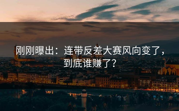 刚刚曝出:连带反差大赛风向变了,到底谁赚了? 刚刚曝出:连带反差大赛风向变了,到底谁赚了?