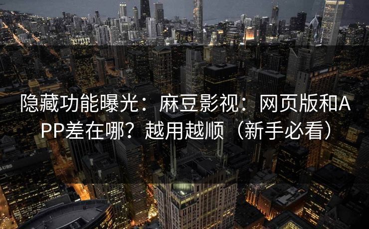 隐藏功能曝光：麻豆影视：网页版和APP差在哪？越用越顺（新手必看）