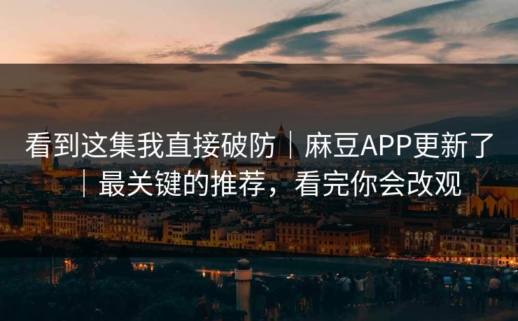 看到这集我直接破防｜麻豆APP更新了｜最关键的推荐，看完你会改观