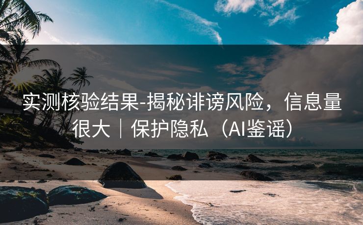 实测核验结果-揭秘诽谤风险,信息量很大|保护隐私(AI鉴谣) 实测核验结果-揭秘诽谤风险,信息量很大|保护隐私(AI鉴谣)