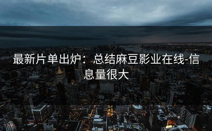 最新片单出炉：总结麻豆影业在线-信息量很大