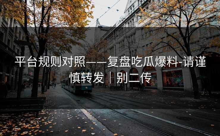 平台规则对照——复盘吃瓜爆料-请谨慎转发|别二传 平台规则对照——复盘吃瓜爆料-请谨慎转发|别二传