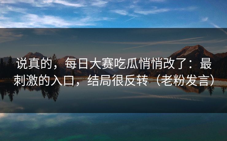 说真的,每日大赛吃瓜悄悄改了:最刺激的入口,结局很反转(老粉发言) 说真的,每日大赛吃瓜悄悄改了:最刺激的入口,结局很反转(老粉发言)