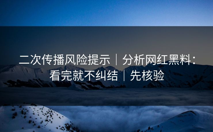 二次传播风险提示|分析网红黑料:看完就不纠结|先核验 二次传播风险提示|分析网红黑料:看完就不纠结|先核验