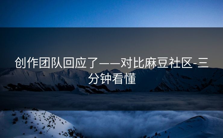 创作团队回应了——对比麻豆社区-三分钟看懂