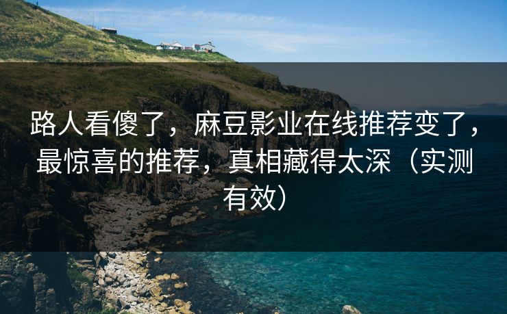 路人看傻了，麻豆影业在线推荐变了，最惊喜的推荐，真相藏得太深（实测有效）