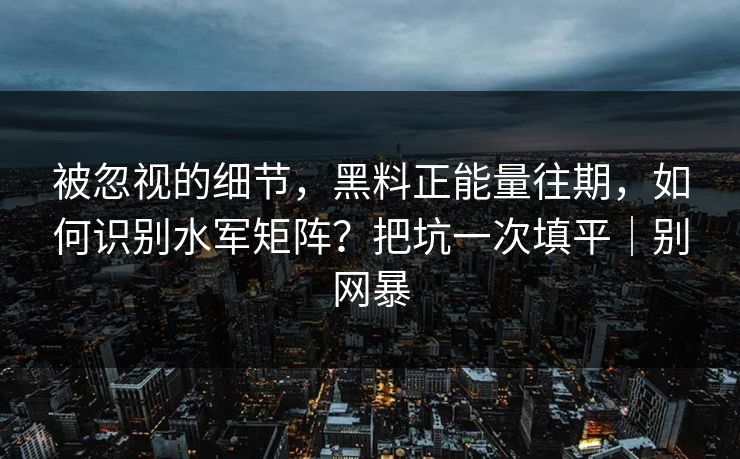 被忽视的细节,黑料正能量往期,如何识别水军矩阵?把坑一次填平|别网暴 被忽视的细节,黑料正能量往期,如何识别水军矩阵?把坑一次填平|别网暴