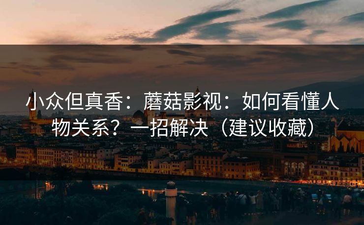 小众但真香：蘑菇影视：如何看懂人物关系？一招解决（建议收藏）