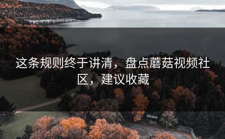 这条规则终于讲清，盘点蘑菇视频社区，建议收藏