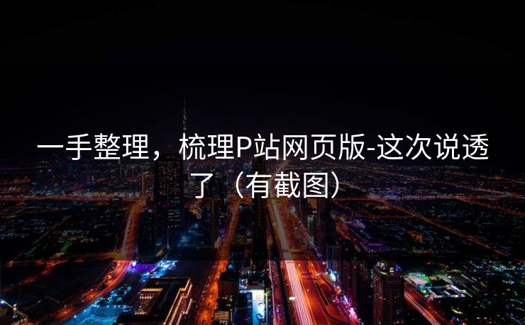 一手整理，梳理P站网页版-这次说透了（有截图）
