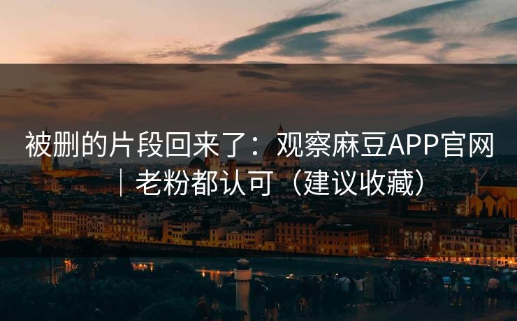 被删的片段回来了:观察麻豆APP官网|老粉都认可(建议收藏) 被删的片段回来了:观察麻豆APP官网|老粉都认可(建议收藏)