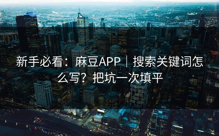 新手必看:麻豆APP|搜索关键词怎么写?把坑一次填平 新手必看:麻豆APP|搜索关键词怎么写?把坑一次填平