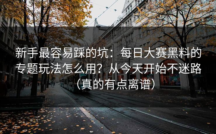 新手最容易踩的坑：每日大赛黑料的专题玩法怎么用？从今天开始不迷路（真的有点离谱）