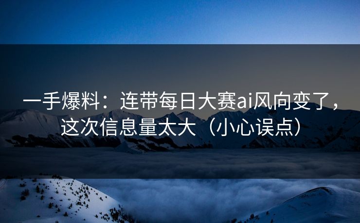 一手爆料:连带每日大赛ai风向变了,这次信息量太大(小心误点) 一手爆料:连带每日大赛ai风向变了,这次信息量太大(小心误点)