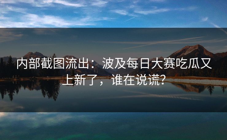 内部截图流出:波及每日大赛吃瓜又上新了,谁在说谎? 内部截图流出:波及每日大赛吃瓜又上新了,谁在说谎?