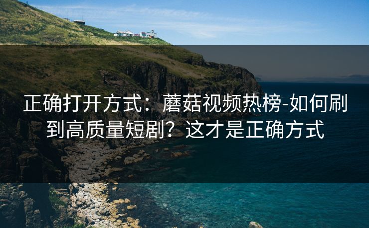 正确打开方式:蘑菇视频热榜-如何刷到高质量短剧?这才是正确方式 正确打开方式:蘑菇视频热榜-如何刷到高质量短剧?这才是正确方式