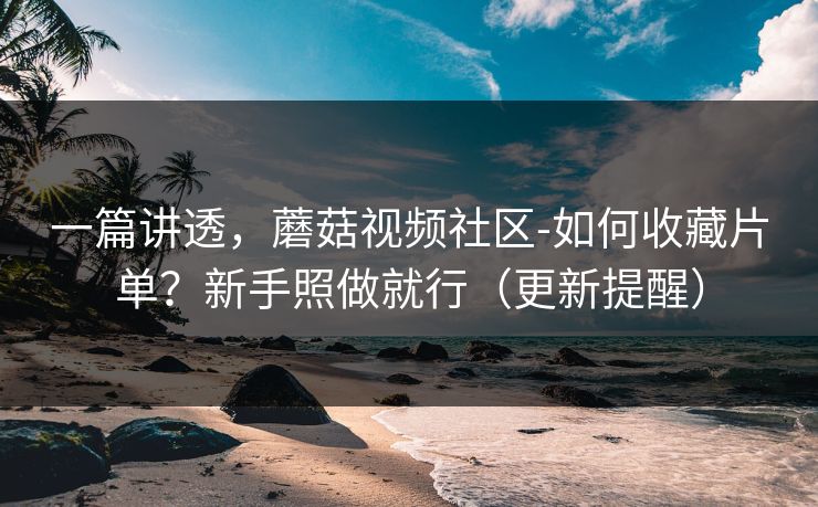 一篇讲透,蘑菇视频社区-如何收藏片单?新手照做就行(更新提醒) 一篇讲透,蘑菇视频社区-如何收藏片单?新手照做就行(更新提醒)