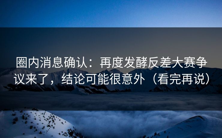 圈内消息确认:再度发酵反差大赛争议来了,结论可能很意外(看完再说) 圈内消息确认:再度发酵反差大赛争议来了,结论可能很意外(看完再说)