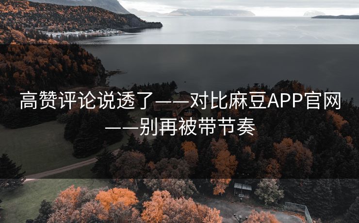 高赞评论说透了——对比麻豆APP官网——别再被带节奏 高赞评论说透了——对比麻豆APP官网——别再被带节奏