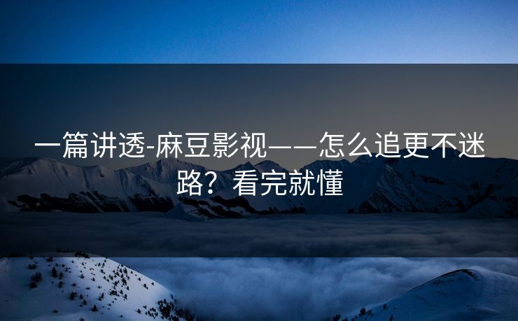 一篇讲透-麻豆影视——怎么追更不迷路？看完就懂