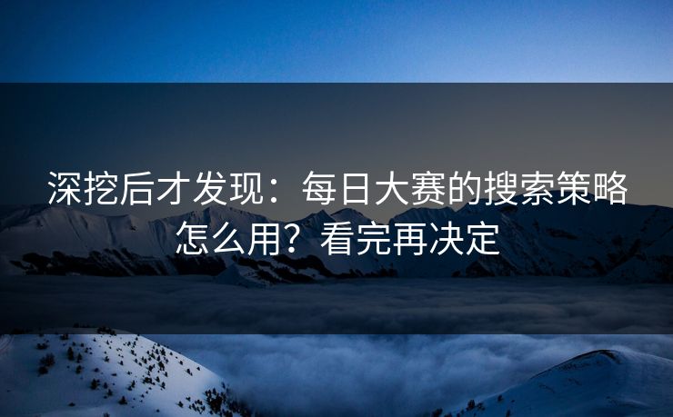 深挖后才发现:每日大赛的搜索策略怎么用?看完再决定 深挖后才发现:每日大赛的搜索策略怎么用?看完再决定