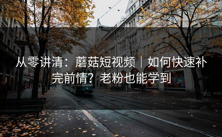 从零讲清:蘑菇短视频|如何快速补完前情?老粉也能学到 从零讲清:蘑菇短视频|如何快速补完前情?老粉也能学到