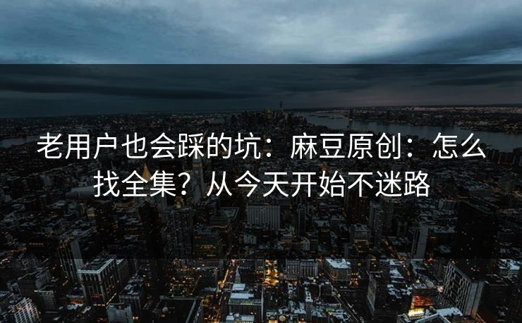 老用户也会踩的坑:麻豆原创:怎么找全集?从今天开始不迷路 老用户也会踩的坑:麻豆原创:怎么找全集?从今天开始不迷路