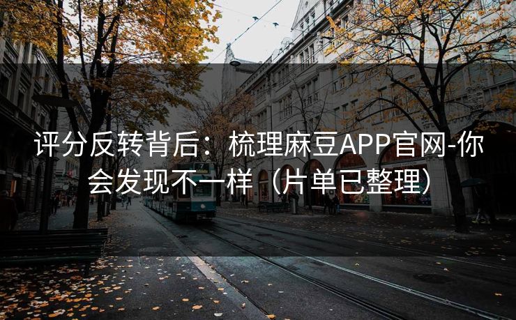 评分反转背后:梳理麻豆APP官网-你会发现不一样(片单已整理) 评分反转背后:梳理麻豆APP官网-你会发现不一样(片单已整理)