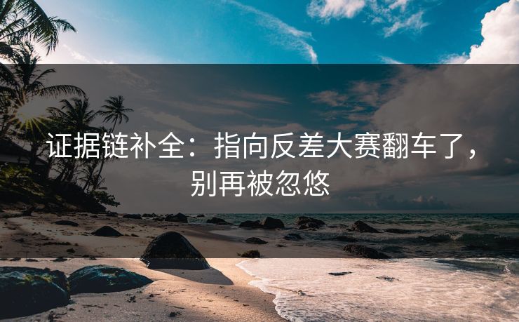 证据链补全:指向反差大赛翻车了,别再被忽悠 证据链补全:指向反差大赛翻车了,别再被忽悠
