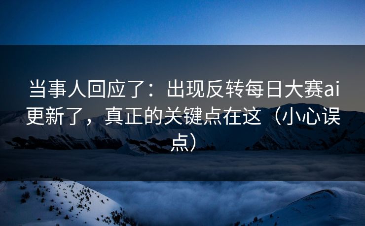 当事人回应了:出现反转每日大赛ai更新了,真正的关键点在这(小心误点) 当事人回应了:出现反转每日大赛ai更新了,真正的关键点在这(小心误点)
