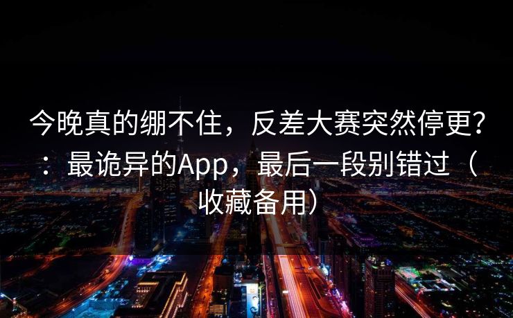 今晚真的绷不住,反差大赛突然停更?:最诡异的App,最后一段别错过(收藏备用) 今晚真的绷不住,反差大赛突然停更?:最诡异的App,最后一段别错过(收藏备用)
