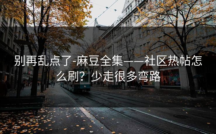 别再乱点了-麻豆全集——社区热帖怎么刷?少走很多弯路 别再乱点了-麻豆全集——社区热帖怎么刷?少走很多弯路
